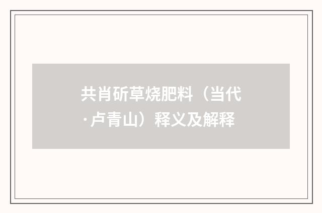 共肖斫草烧肥料（当代·卢青山）释义及解释