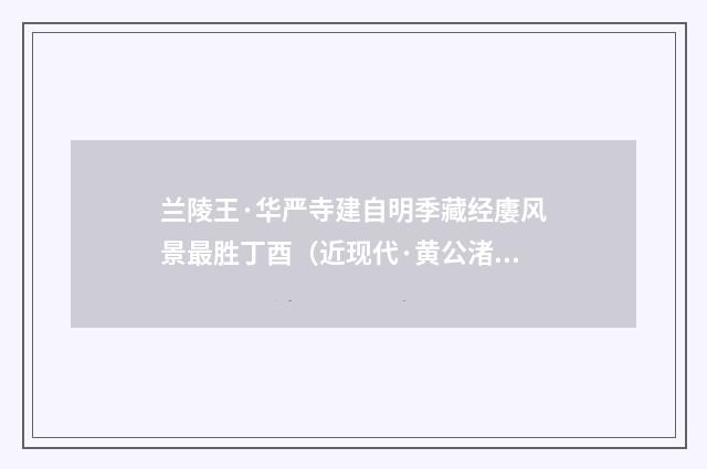 兰陵王·华严寺建自明季藏经廔风景最胜丁酉（近现代·黄公渚）释义及解释