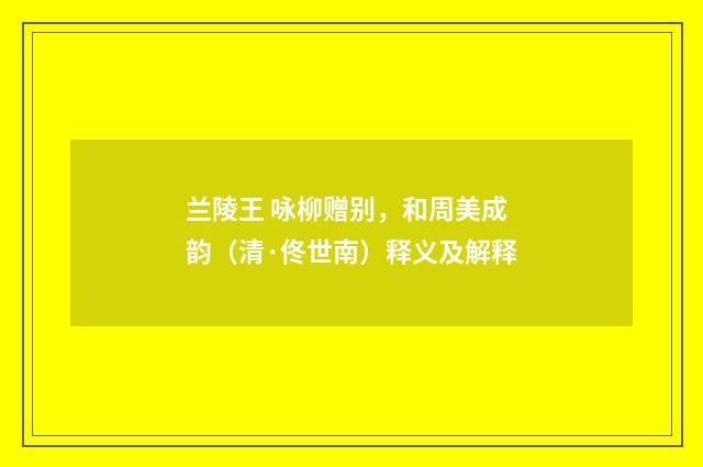 兰陵王 咏柳赠别，和周美成韵（清·佟世南）释义及解释