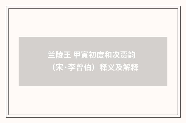 兰陵王 甲寅初度和次贾韵（宋·李曾伯）释义及解释