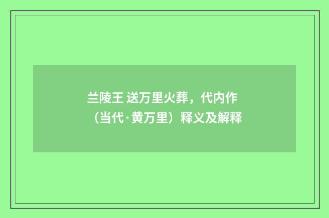 兰陵王 送万里火葬，代内作（当代·黄万里）释义及解释