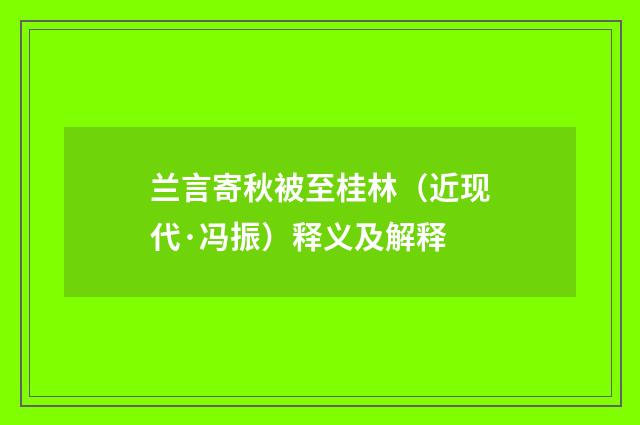 兰言寄秋被至桂林（近现代·冯振）释义及解释
