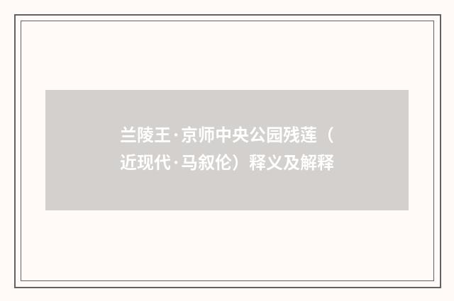 兰陵王·京师中央公园残莲（近现代·马叙伦）释义及解释