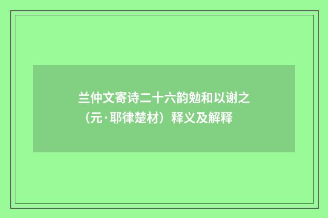 兰仲文寄诗二十六韵勉和以谢之（元·耶律楚材）释义及解释