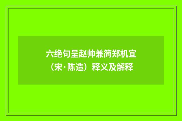 六绝句呈赵帅兼简郑机宜（宋·陈造）释义及解释