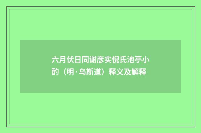 六月伏日同谢彦实倪氏池亭小酌（明·乌斯道）释义及解释