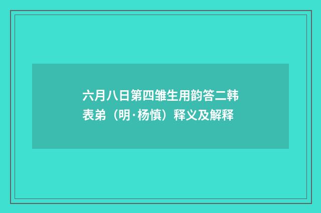 六月八日第四雏生用韵答二韩表弟（明·杨慎）释义及解释