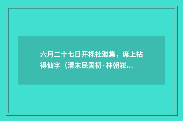 六月二十七日开栎社雅集，席上拈得仙字（清末民国初·林朝崧）释义及解释