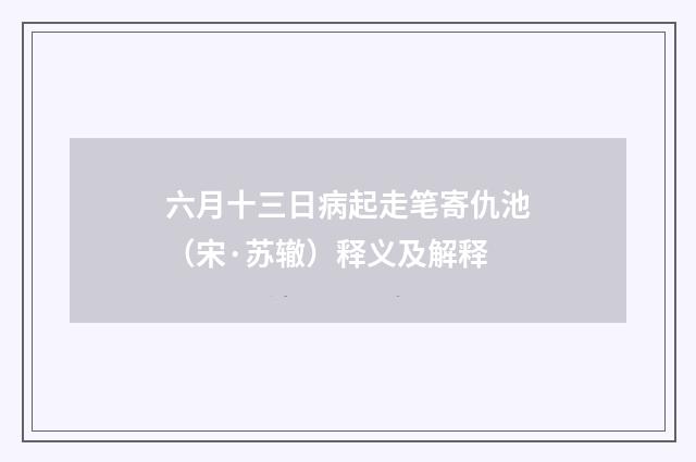 六月十三日病起走笔寄仇池（宋·苏辙）释义及解释