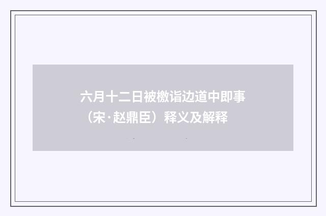 六月十二日被檄诣边道中即事（宋·赵鼎臣）释义及解释