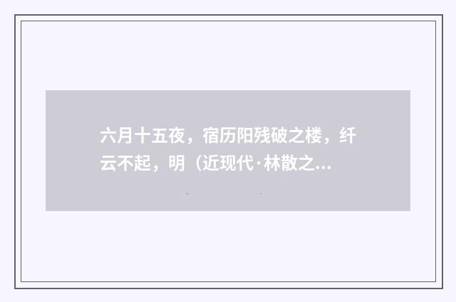 六月十五夜，宿历阳残破之楼，纤云不起，明（近现代·林散之）释义及解释