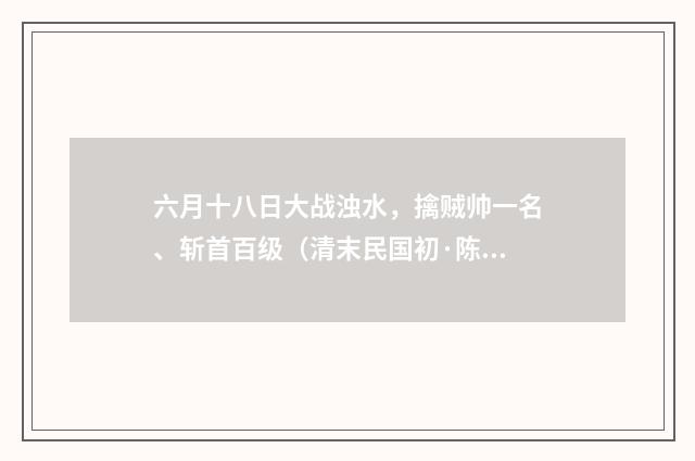 六月十八日大战浊水，擒贼帅一名、斩首百级（清末民国初·陈肇兴）释义及解释