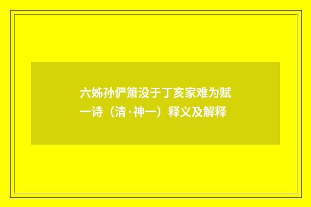 六姊孙俨箫没于丁亥家难为赋一诗（清·神一）释义及解释