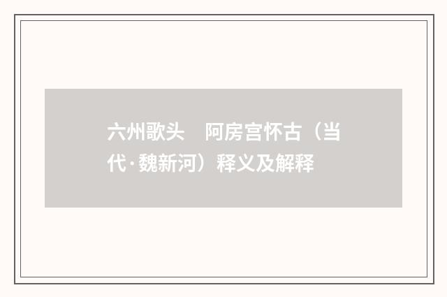 六州歌头　阿房宫怀古（当代·魏新河）释义及解释