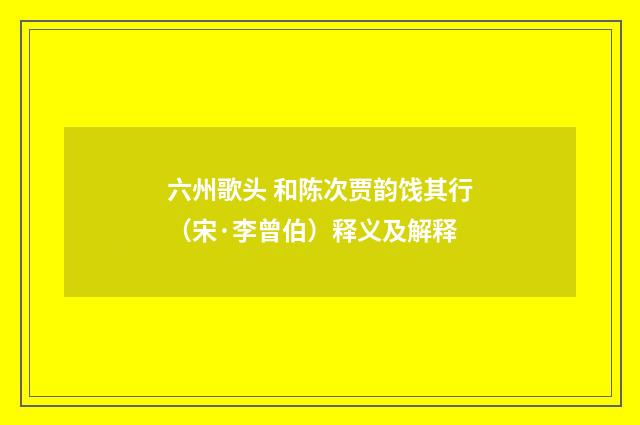 六州歌头 和陈次贾韵饯其行（宋·李曾伯）释义及解释