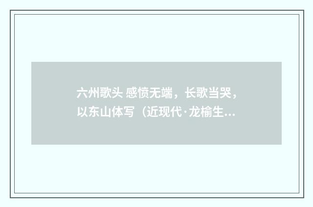 六州歌头 感愤无端，长歌当哭，以东山体写（近现代·龙榆生）释义及解释
