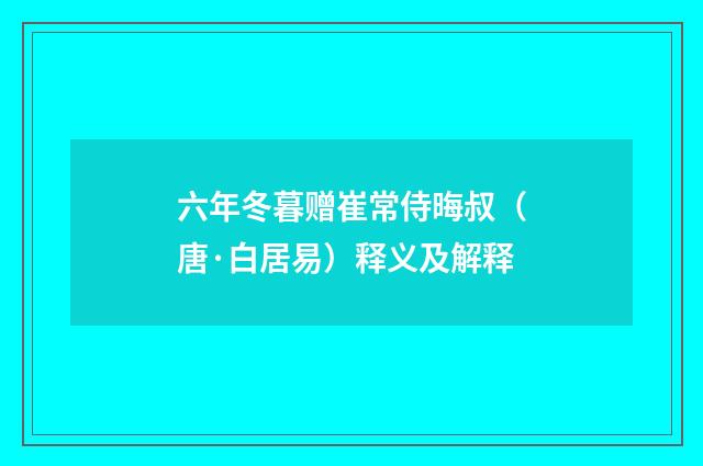 六年冬暮赠崔常侍晦叔（唐·白居易）释义及解释