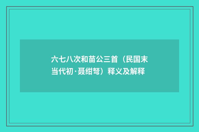 六七八次和苗公三首（民国末当代初·聂绀弩）释义及解释