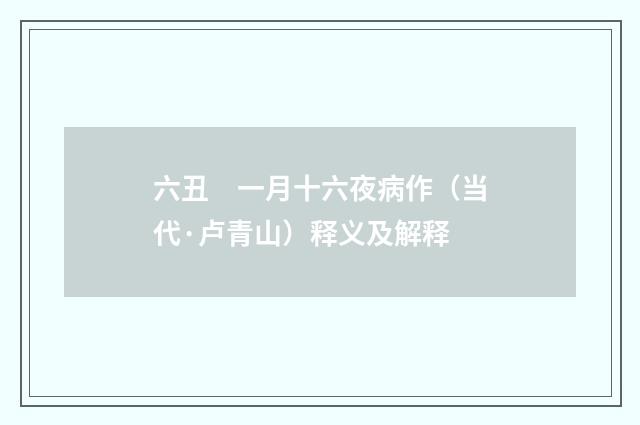 六丑　一月十六夜病作（当代·卢青山）释义及解释
