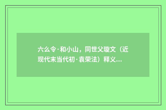 六么令·和小山，同世父璇文（近现代末当代初·袁荣法）释义及解释