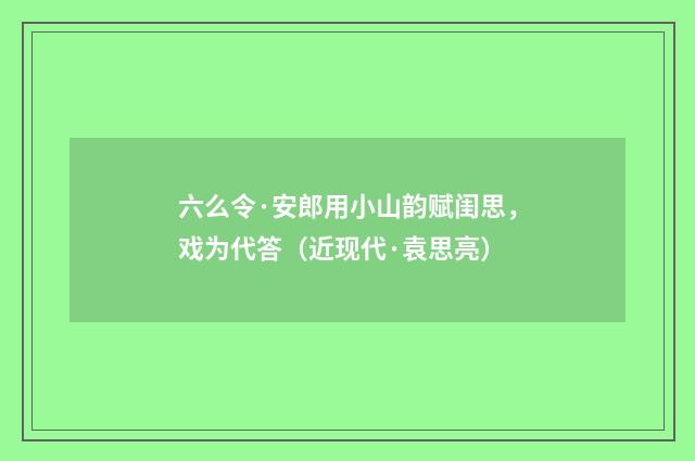 六么令·安郎用小山韵赋闺思，戏为代答（近现代·袁思亮）释义及解释