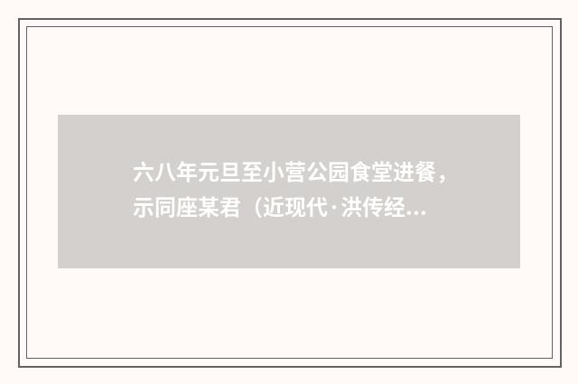 六八年元旦至小营公园食堂进餐，示同座某君（近现代·洪传经）释义及解释