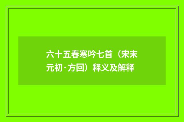 六十五春寒吟七首（宋末元初·方回）释义及解释