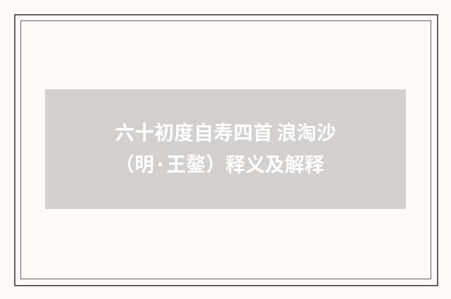 六十初度自寿四首 浪淘沙（明·王鏊）释义及解释