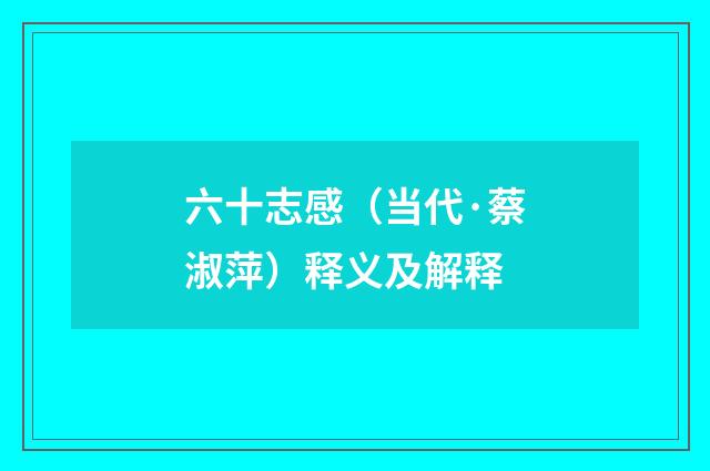 六十志感（当代·蔡淑萍）释义及解释