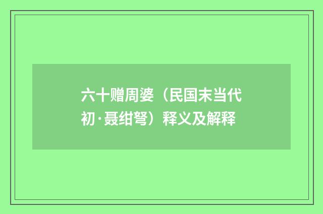六十赠周婆（民国末当代初·聂绀弩）释义及解释