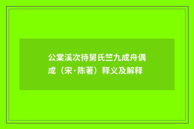 公棠溪次待舅氏竺九成舟偶成（宋·陈著）释义及解释