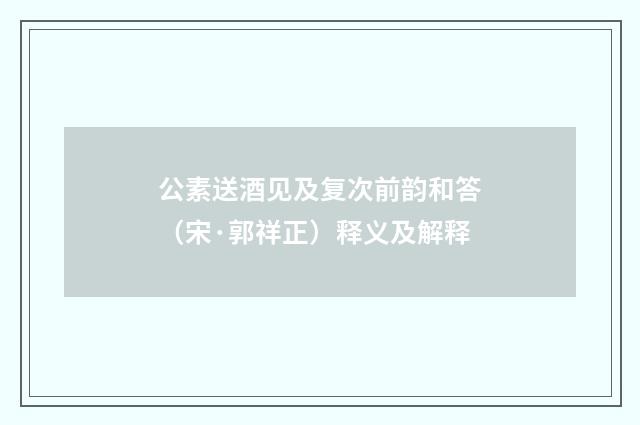 公素送酒见及复次前韵和答（宋·郭祥正）释义及解释