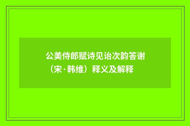 公美侍郎赋诗见诒次韵答谢（宋·韩维）释义及解释