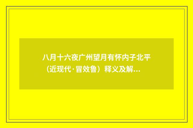 八月十六夜广州望月有怀内子北平（近现代·冒效鲁）释义及解释