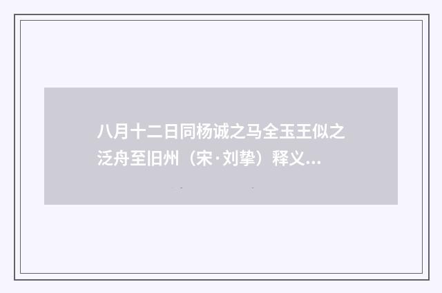八月十二日同杨诚之马全玉王似之泛舟至旧州（宋·刘挚）释义及解释