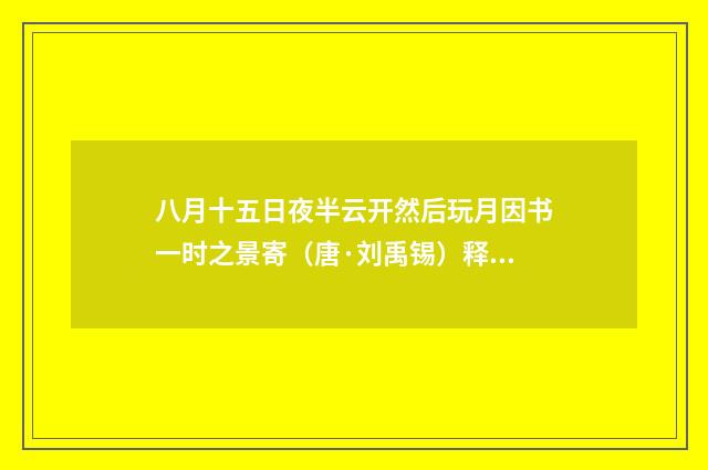 八月十五日夜半云开然后玩月因书一时之景寄（唐·刘禹锡）释义及解释