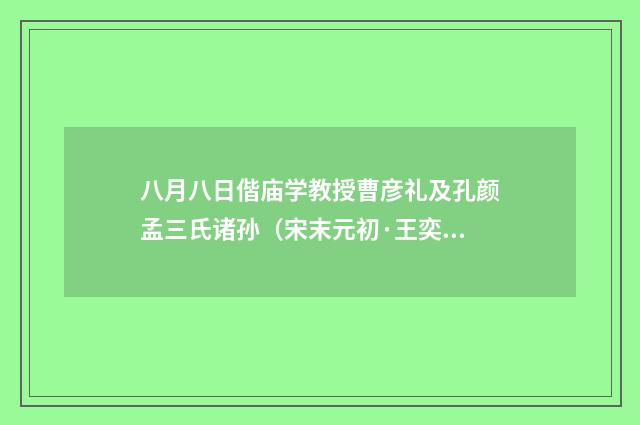 八月八日偕庙学教授曹彦礼及孔颜孟三氏诸孙（宋末元初·王奕）释义及解释