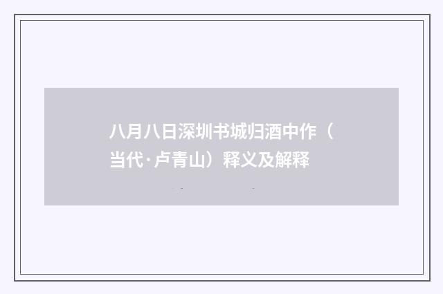 八月八日深圳书城归酒中作（当代·卢青山）释义及解释