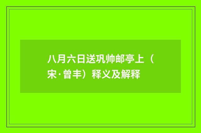八月六日送巩帅邮亭上（宋·曾丰）释义及解释