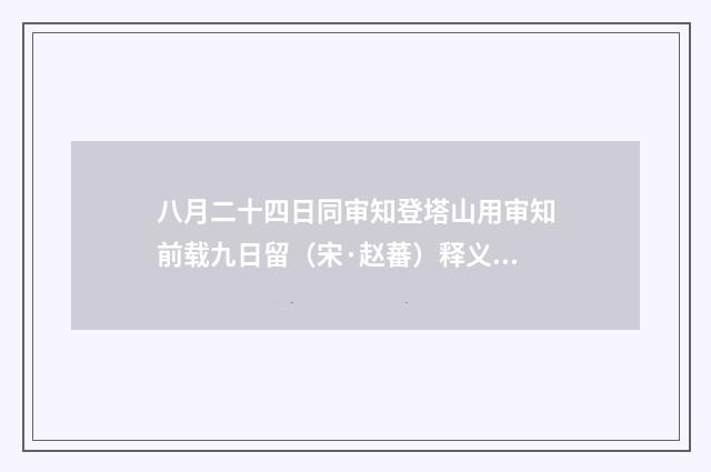 八月二十四日同审知登塔山用审知前载九日留（宋·赵蕃）释义及解释