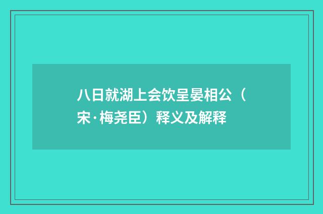 八日就湖上会饮呈晏相公（宋·梅尧臣）释义及解释