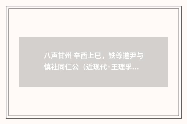 八声甘州 辛酉上巳，铁尊道尹与慎社同仁公（近现代·王理孚）释义及解释