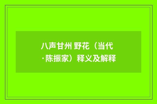 八声甘州 野花（当代·陈振家）释义及解释