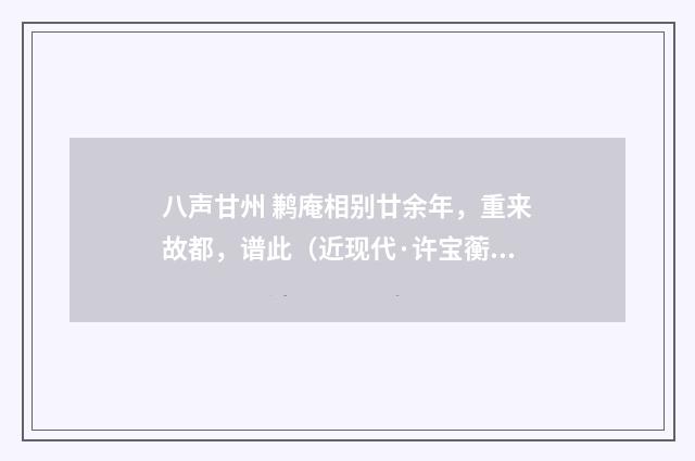 八声甘州 鹣庵相别廿余年，重来故都，谱此（近现代·许宝蘅）释义及解释