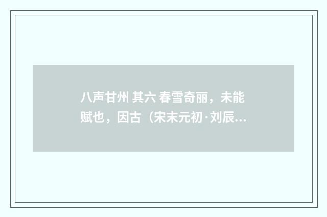 八声甘州 其六 春雪奇丽，未能赋也，因古（宋末元初·刘辰翁）释义及解释