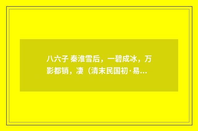 八六子 秦淮雪后，一碧成冰，万影都销，凄（清末民国初·易顺鼎）释义及解释