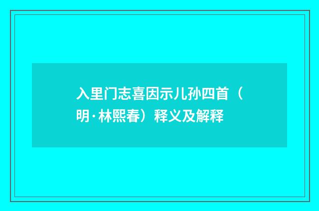 入里门志喜因示儿孙四首（明·林熙春）释义及解释