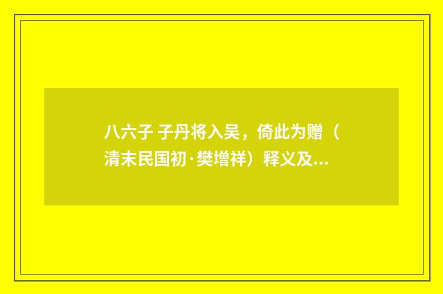 八六子 子丹将入吴，倚此为赠（清末民国初·樊增祥）释义及解释