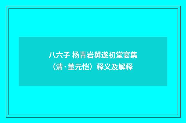 八六子 杨青岩舅遂初堂宴集（清·董元恺）释义及解释