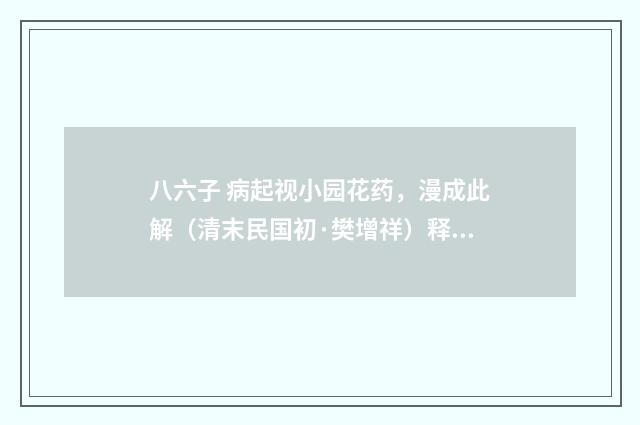 八六子 病起视小园花药，漫成此解（清末民国初·樊增祥）释义及解释